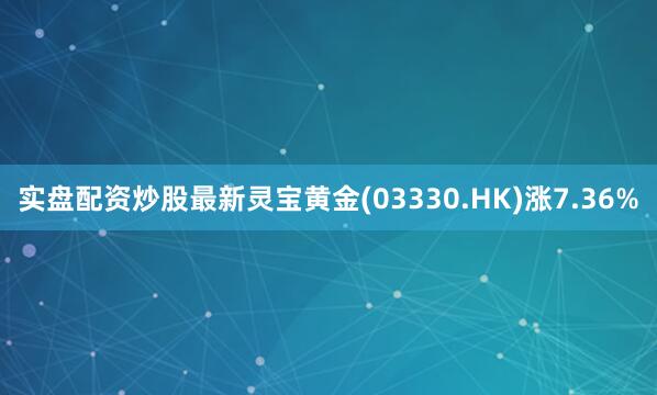 实盘配资炒股最新灵宝黄金(03330.HK)涨7.36%