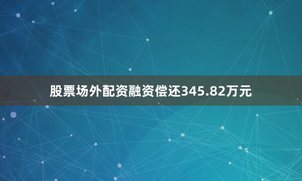 股票场外配资融资偿还345.82万元