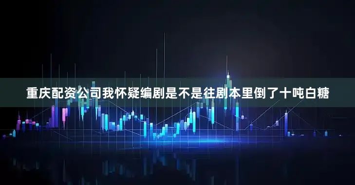 重庆配资公司我怀疑编剧是不是往剧本里倒了十吨白糖