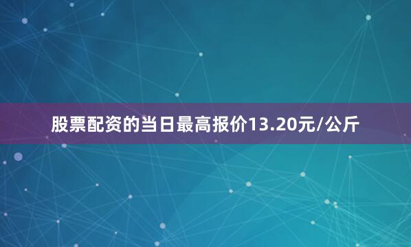 股票配资的当日最高报价13.20元/公斤