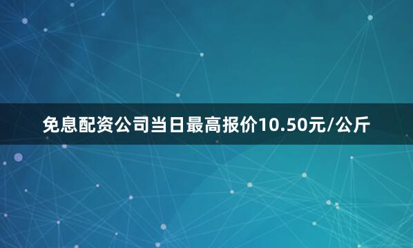 免息配资公司当日最高报价10.50元/公斤