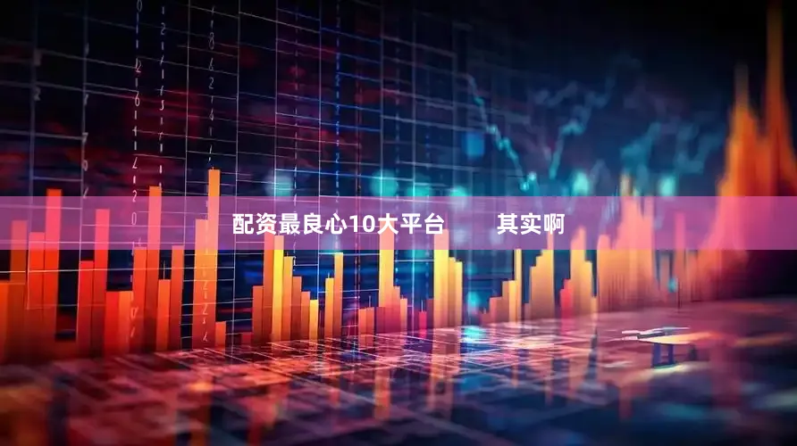 配资最良心10大平台        其实啊