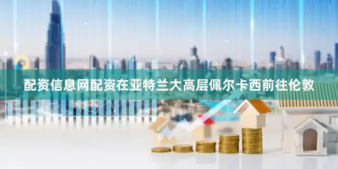 配资信息网配资在亚特兰大高层佩尔卡西前往伦敦