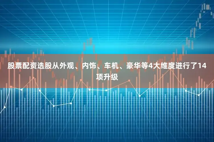 股票配资选股从外观、内饰、车机、豪华等4大维度进行了14项升级