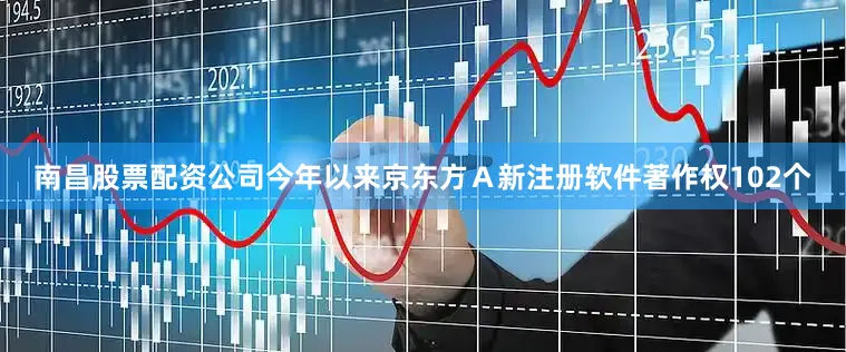 南昌股票配资公司今年以来京东方Ａ新注册软件著作权102个