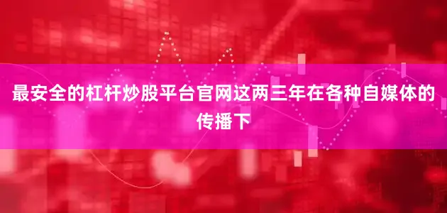 最安全的杠杆炒股平台官网这两三年在各种自媒体的传播下