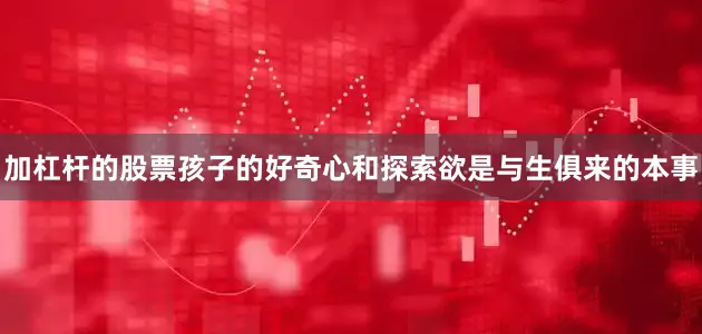 加杠杆的股票孩子的好奇心和探索欲是与生俱来的本事