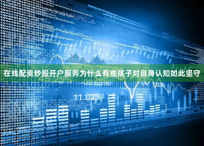 在线配资炒股开户服务为什么有些孩子对自身认知如此坚守