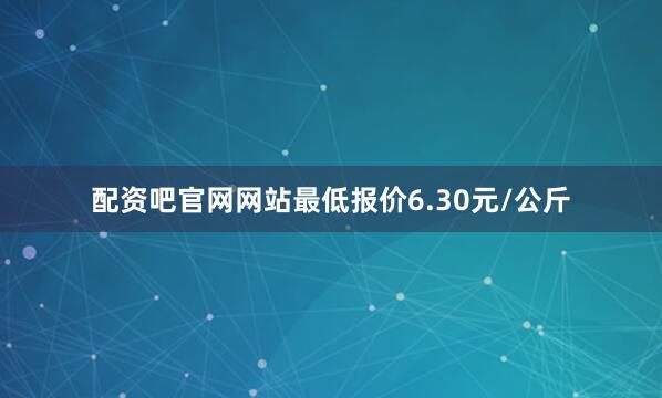 配资吧官网网站最低报价6.30元/公斤