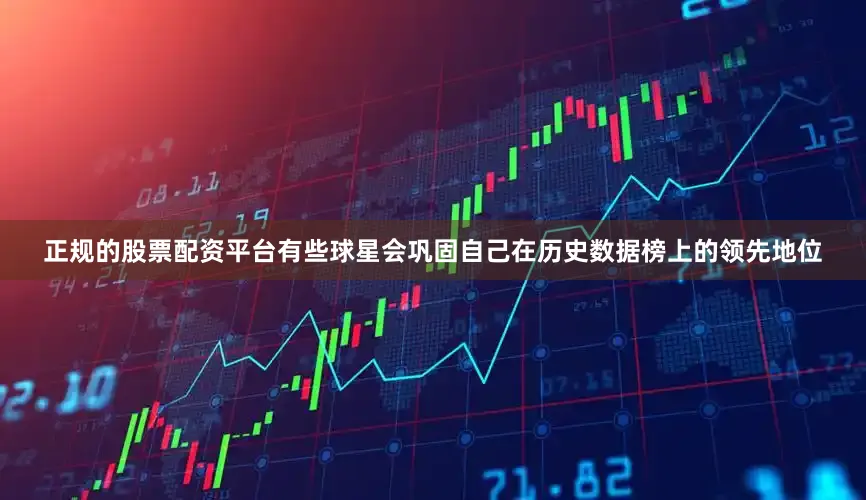 正规的股票配资平台有些球星会巩固自己在历史数据榜上的领先地位
