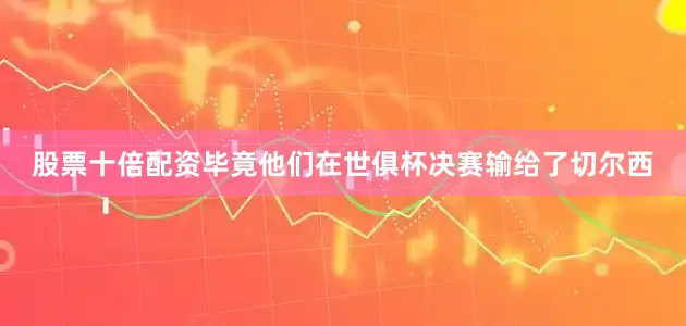股票十倍配资毕竟他们在世俱杯决赛输给了切尔西