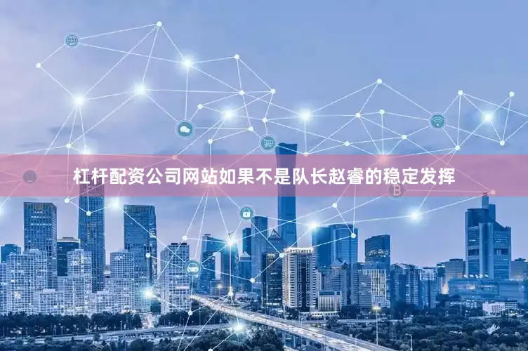 杠杆配资公司网站如果不是队长赵睿的稳定发挥