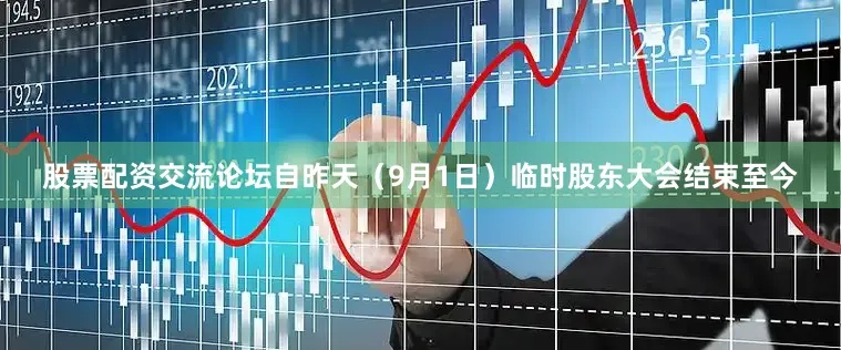 股票配资交流论坛自昨天（9月1日）临时股东大会结束至今