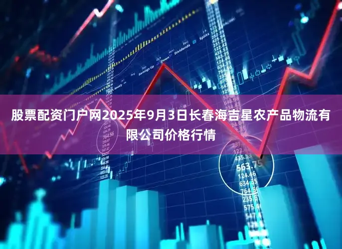 股票配资门户网2025年9月3日长春海吉星农产品物流有限公司价格行情