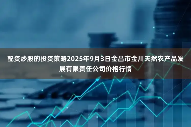 配资炒股的投资策略2025年9月3日金昌市金川天然农产品发展有限责任公司价格行情