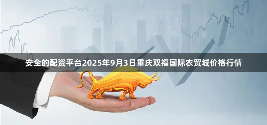 安全的配资平台2025年9月3日重庆双福国际农贸城价格行情