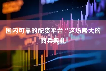 国内可靠的配资平台“这场盛大的阅兵典礼