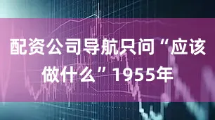 配资公司导航只问“应该做什么”1955年