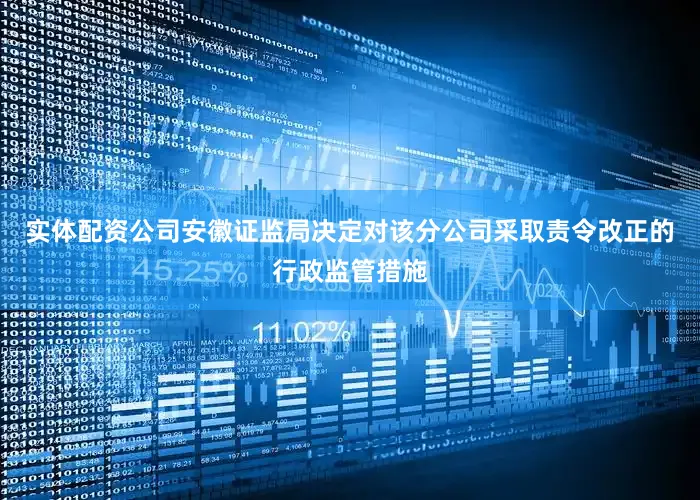 实体配资公司安徽证监局决定对该分公司采取责令改正的行政监管措施