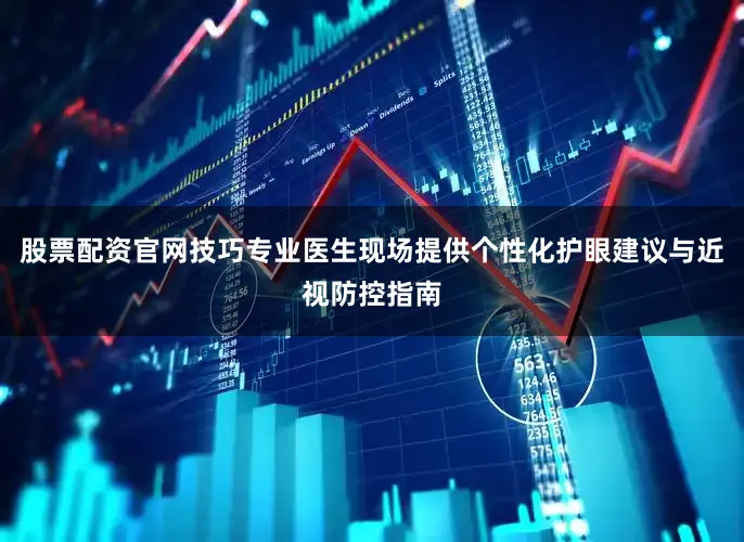 股票配资官网技巧专业医生现场提供个性化护眼建议与近视防控指南