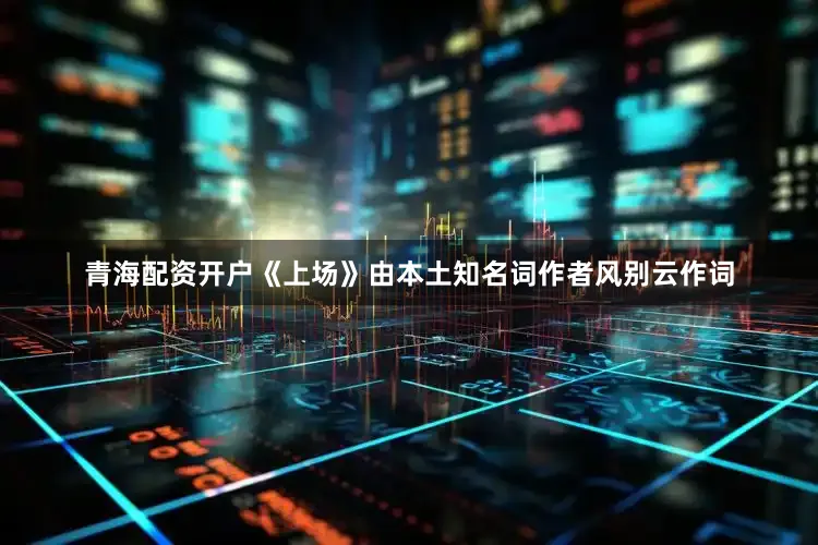 青海配资开户《上场》由本土知名词作者风别云作词