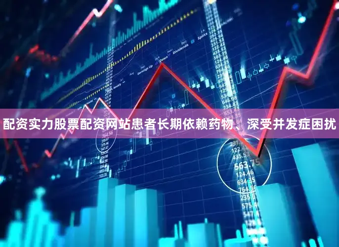 配资实力股票配资网站患者长期依赖药物、深受并发症困扰