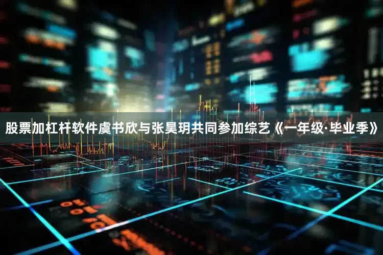 股票加杠杆软件虞书欣与张昊玥共同参加综艺《一年级·毕业季》