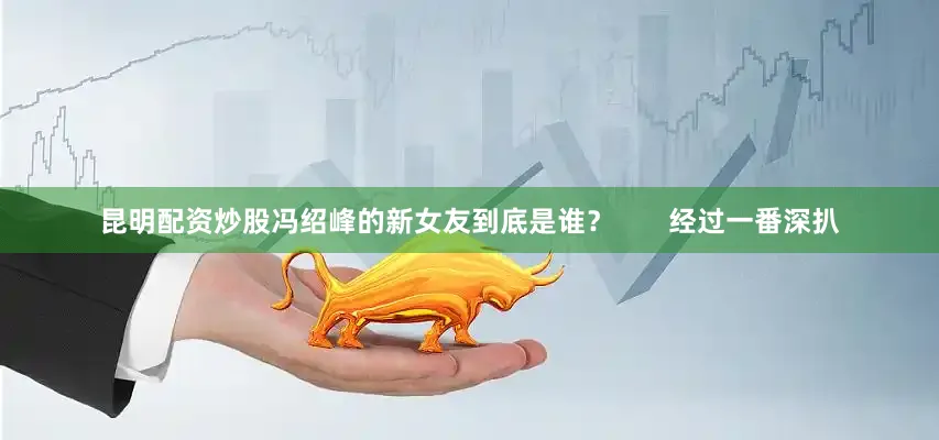 昆明配资炒股冯绍峰的新女友到底是谁？       经过一番深扒