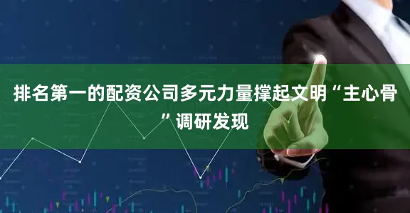 排名第一的配资公司多元力量撑起文明“主心骨”调研发现