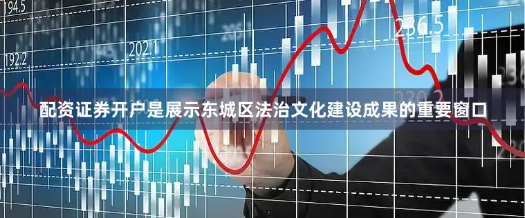 配资证券开户是展示东城区法治文化建设成果的重要窗口