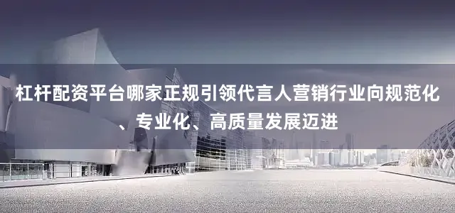 杠杆配资平台哪家正规引领代言人营销行业向规范化、专业化、高质量发展迈进