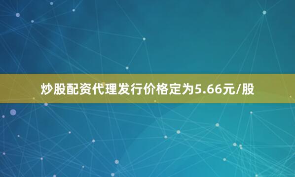 炒股配资代理发行价格定为5.66元/股