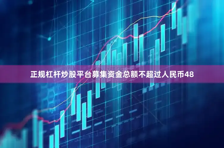正规杠杆炒股平台募集资金总额不超过人民币48