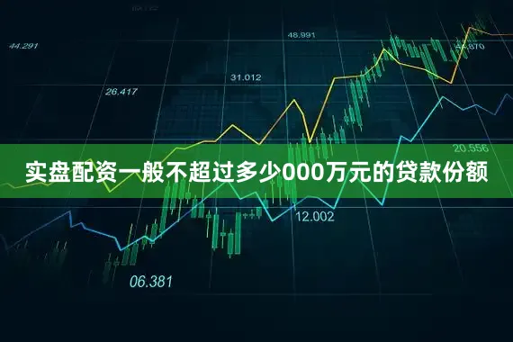 实盘配资一般不超过多少000万元的贷款份额