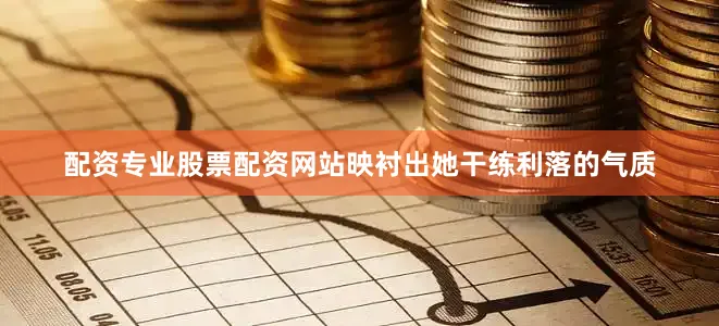 配资专业股票配资网站映衬出她干练利落的气质