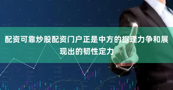 配资可靠炒股配资门户正是中方的据理力争和展现出的韧性定力