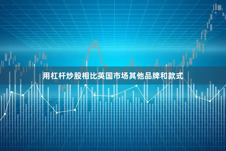 用杠杆炒股相比英国市场其他品牌和款式