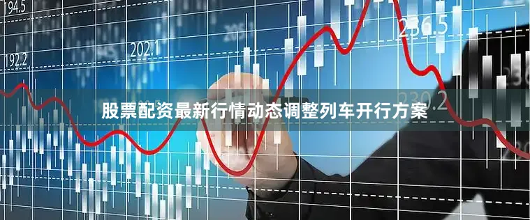 股票配资最新行情动态调整列车开行方案
