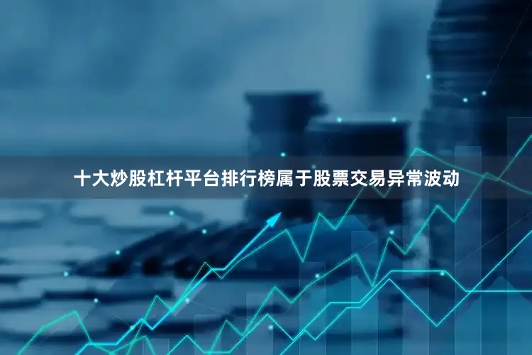 十大炒股杠杆平台排行榜属于股票交易异常波动
