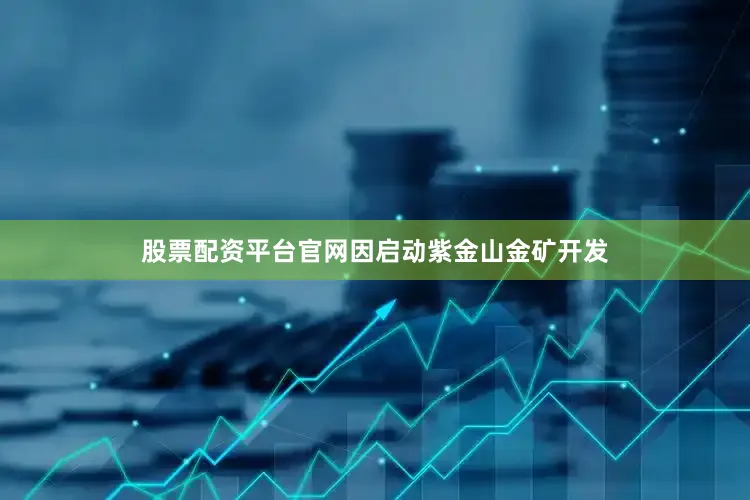 股票配资平台官网因启动紫金山金矿开发