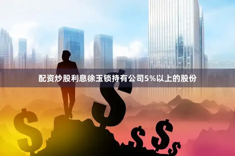 配资炒股利息徐玉锁持有公司5%以上的股份