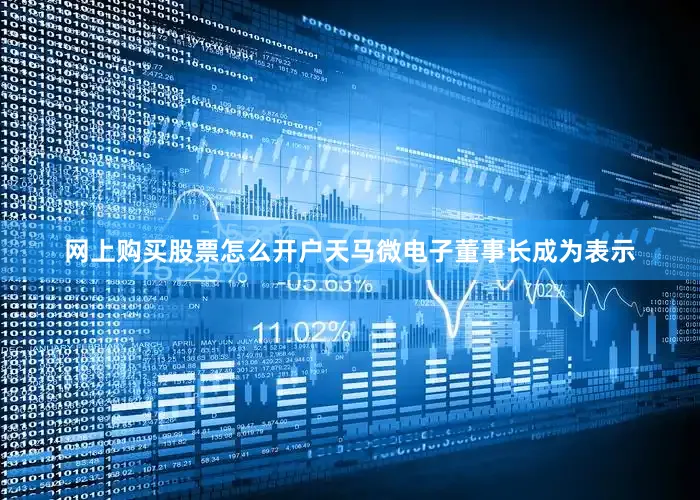 网上购买股票怎么开户天马微电子董事长成为表示