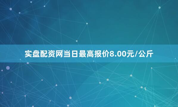 实盘配资网当日最高报价8.00元/公斤