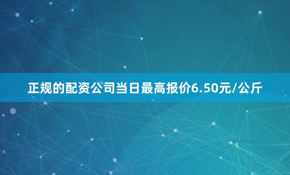 正规的配资公司当日最高报价6.50元/公斤