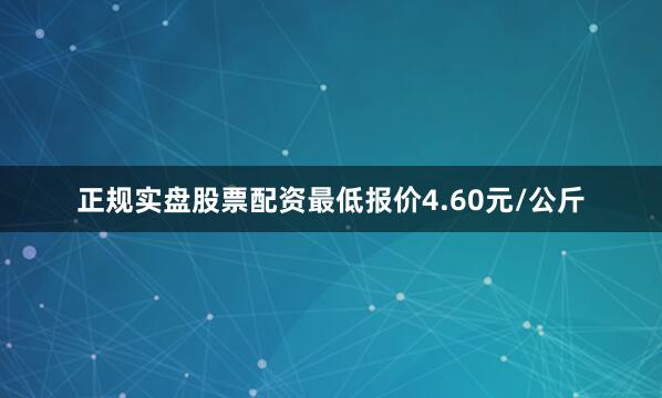 正规实盘股票配资最低报价4.60元/公斤