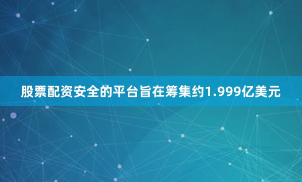 股票配资安全的平台旨在筹集约1.999亿美元