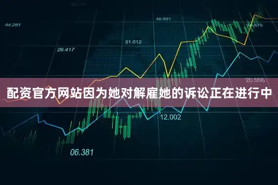 配资官方网站因为她对解雇她的诉讼正在进行中