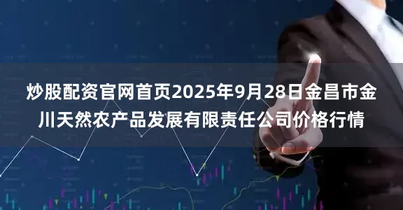 炒股配资官网首页2025年9月28日金昌市金川天然农产品发展有限责任公司价格行情