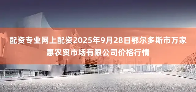 配资专业网上配资2025年9月28日鄂尔多斯市万家惠农贸市场有限公司价格行情