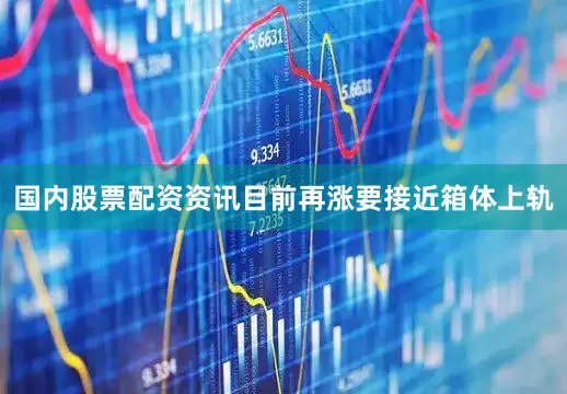 国内股票配资资讯目前再涨要接近箱体上轨